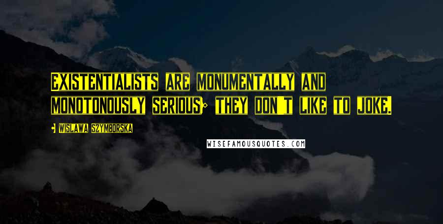 Wislawa Szymborska Quotes: Existentialists are monumentally and monotonously serious; they don't like to joke.