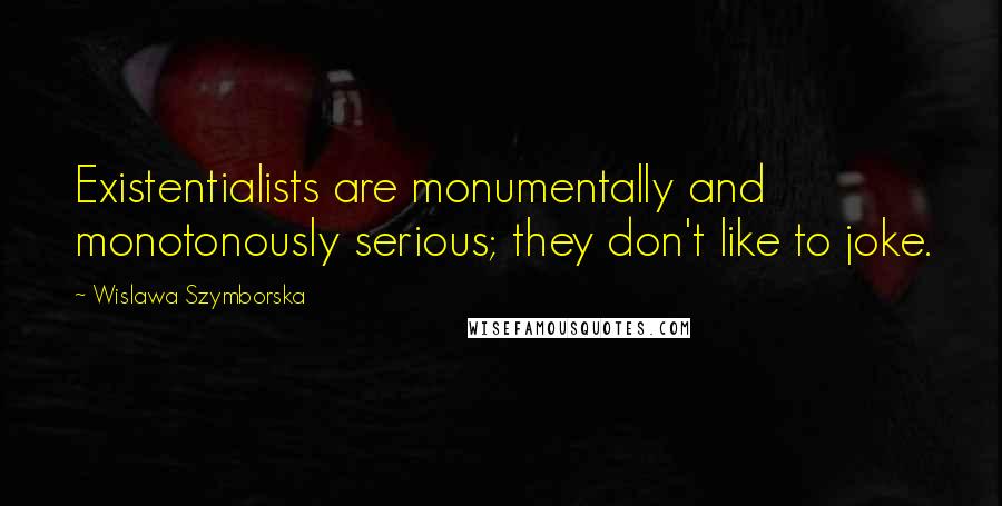 Wislawa Szymborska Quotes: Existentialists are monumentally and monotonously serious; they don't like to joke.