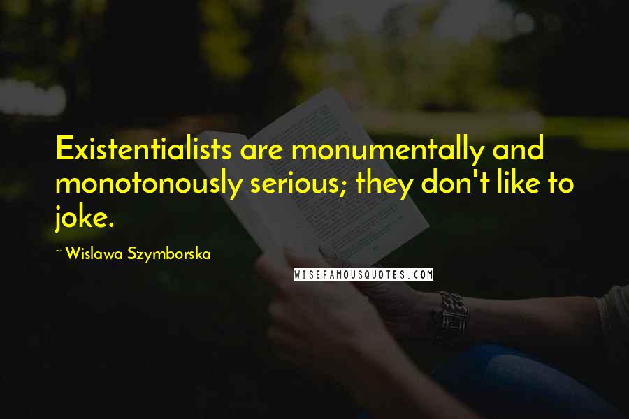 Wislawa Szymborska Quotes: Existentialists are monumentally and monotonously serious; they don't like to joke.