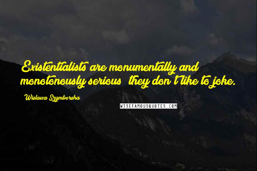 Wislawa Szymborska Quotes: Existentialists are monumentally and monotonously serious; they don't like to joke.