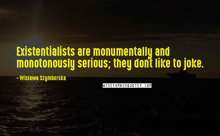 Wislawa Szymborska Quotes: Existentialists are monumentally and monotonously serious; they don't like to joke.