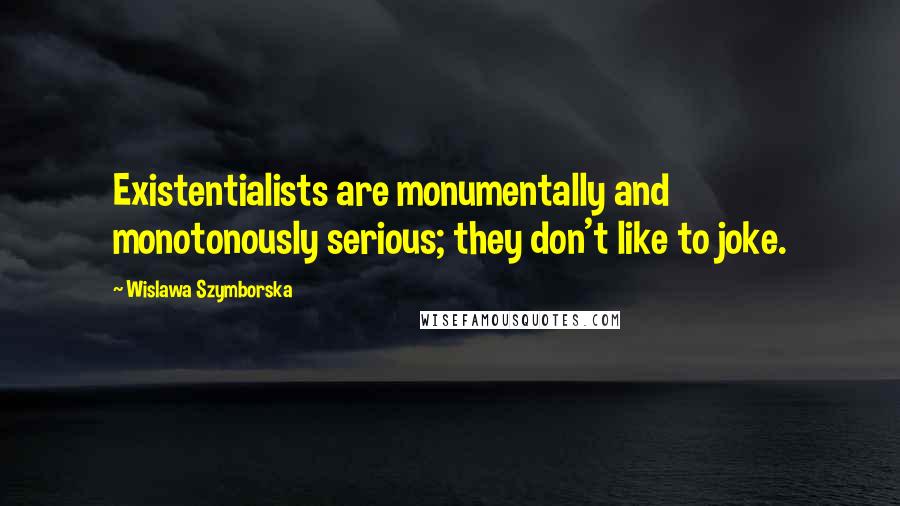 Wislawa Szymborska Quotes: Existentialists are monumentally and monotonously serious; they don't like to joke.