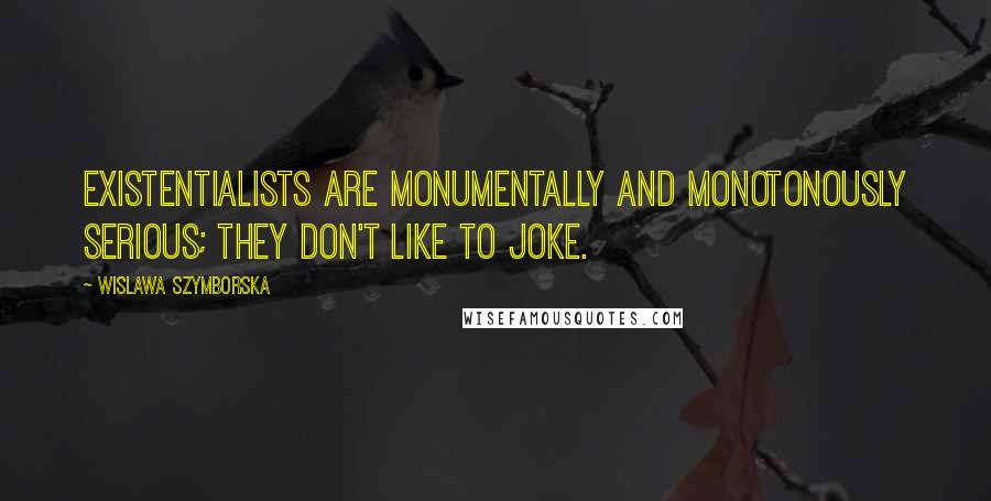 Wislawa Szymborska Quotes: Existentialists are monumentally and monotonously serious; they don't like to joke.