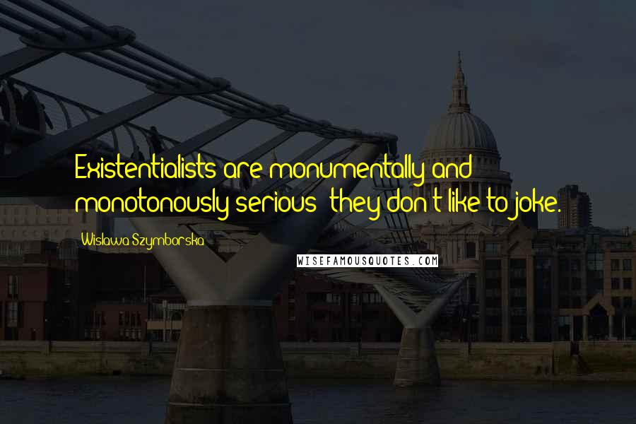 Wislawa Szymborska Quotes: Existentialists are monumentally and monotonously serious; they don't like to joke.