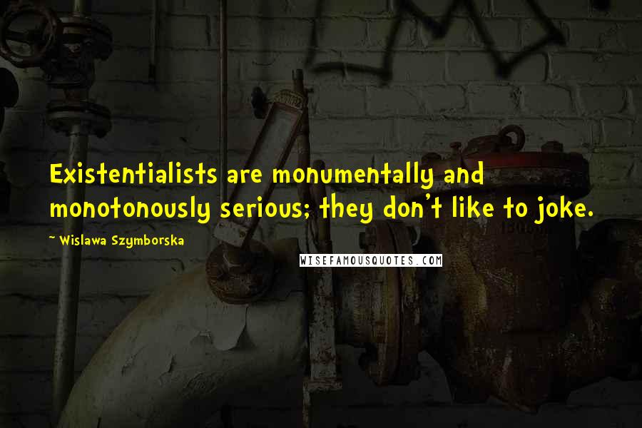 Wislawa Szymborska Quotes: Existentialists are monumentally and monotonously serious; they don't like to joke.