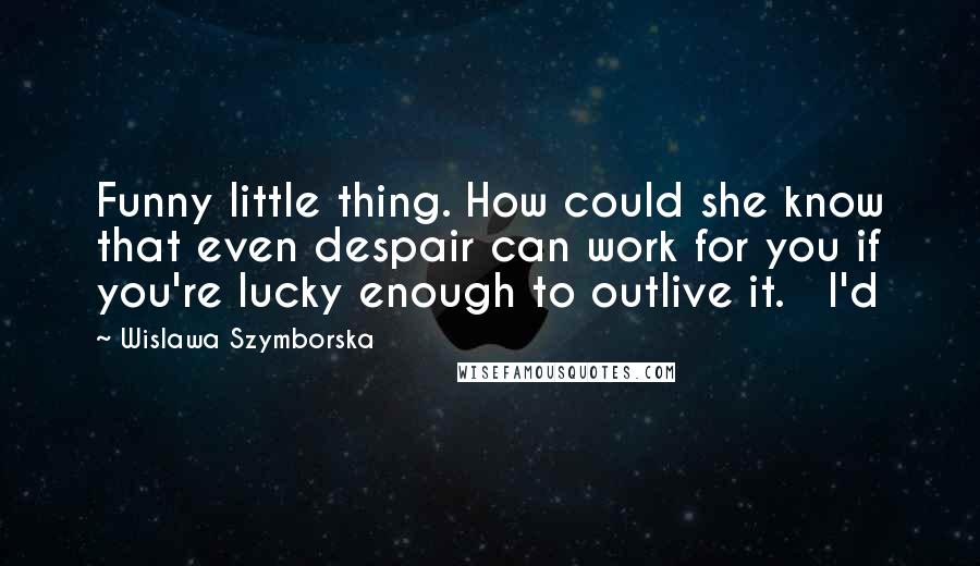 Wislawa Szymborska Quotes: Funny little thing. How could she know that even despair can work for you if you're lucky enough to outlive it.   I'd