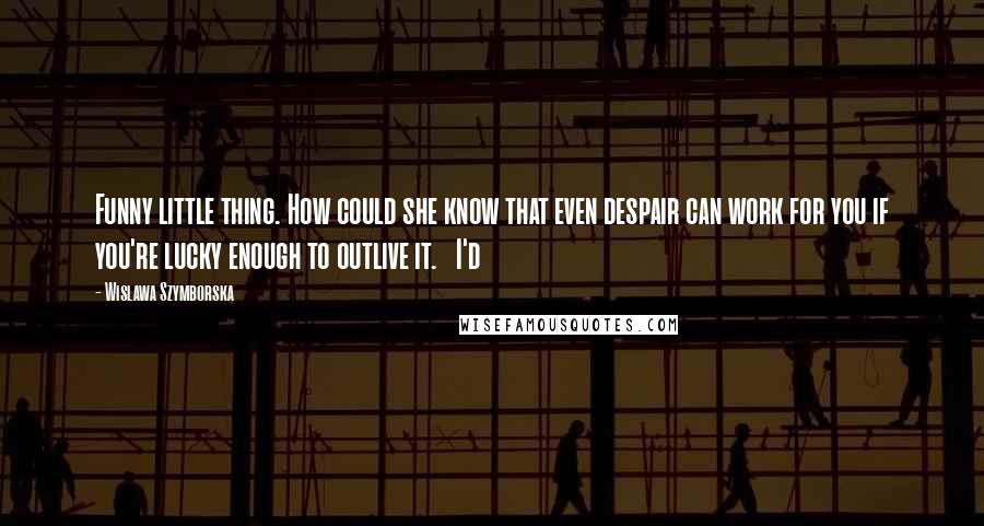 Wislawa Szymborska Quotes: Funny little thing. How could she know that even despair can work for you if you're lucky enough to outlive it.   I'd