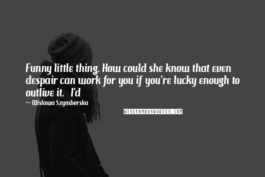 Wislawa Szymborska Quotes: Funny little thing. How could she know that even despair can work for you if you're lucky enough to outlive it.   I'd