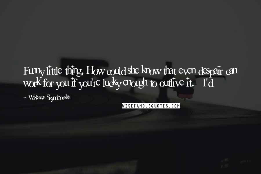 Wislawa Szymborska Quotes: Funny little thing. How could she know that even despair can work for you if you're lucky enough to outlive it.   I'd