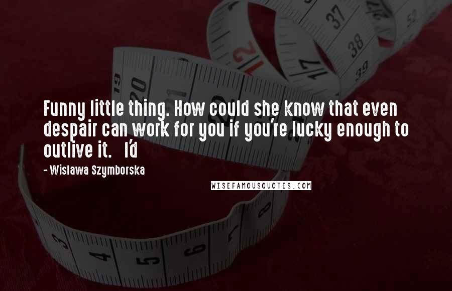 Wislawa Szymborska Quotes: Funny little thing. How could she know that even despair can work for you if you're lucky enough to outlive it.   I'd