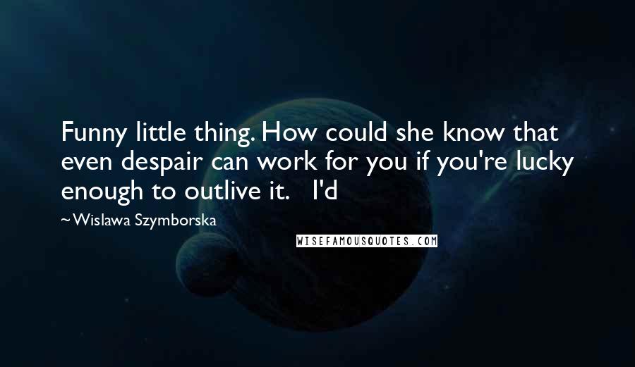 Wislawa Szymborska Quotes: Funny little thing. How could she know that even despair can work for you if you're lucky enough to outlive it.   I'd