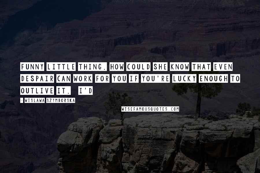 Wislawa Szymborska Quotes: Funny little thing. How could she know that even despair can work for you if you're lucky enough to outlive it.   I'd