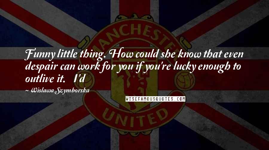 Wislawa Szymborska Quotes: Funny little thing. How could she know that even despair can work for you if you're lucky enough to outlive it.   I'd