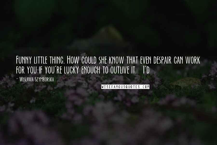 Wislawa Szymborska Quotes: Funny little thing. How could she know that even despair can work for you if you're lucky enough to outlive it.   I'd