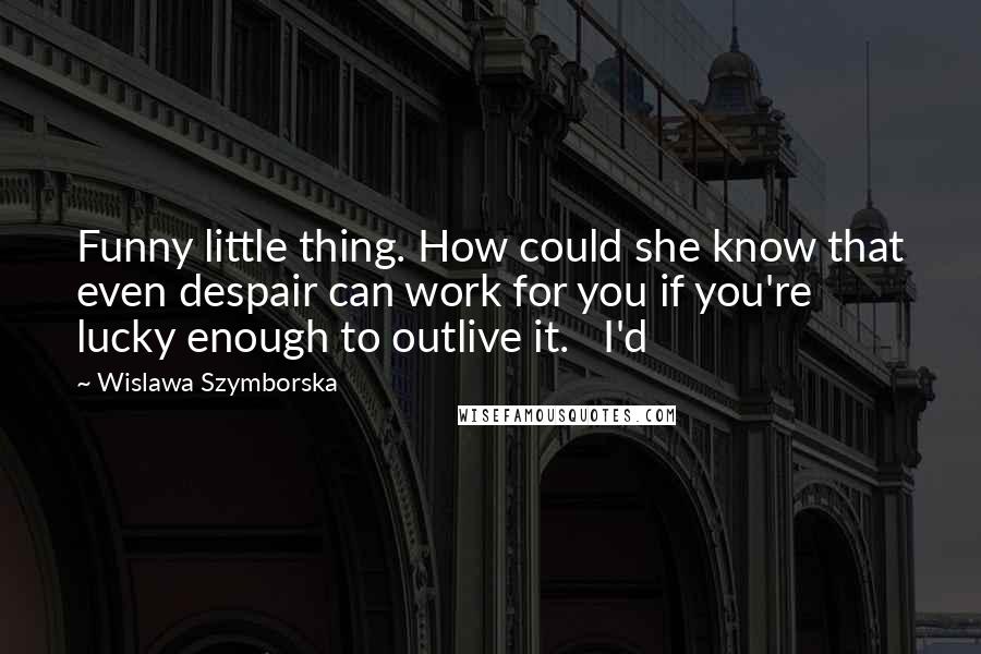 Wislawa Szymborska Quotes: Funny little thing. How could she know that even despair can work for you if you're lucky enough to outlive it.   I'd