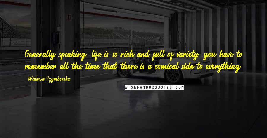 Wislawa Szymborska Quotes: Generally speaking, life is so rich and full of variety; you have to remember all the time that there is a comical side to everything.