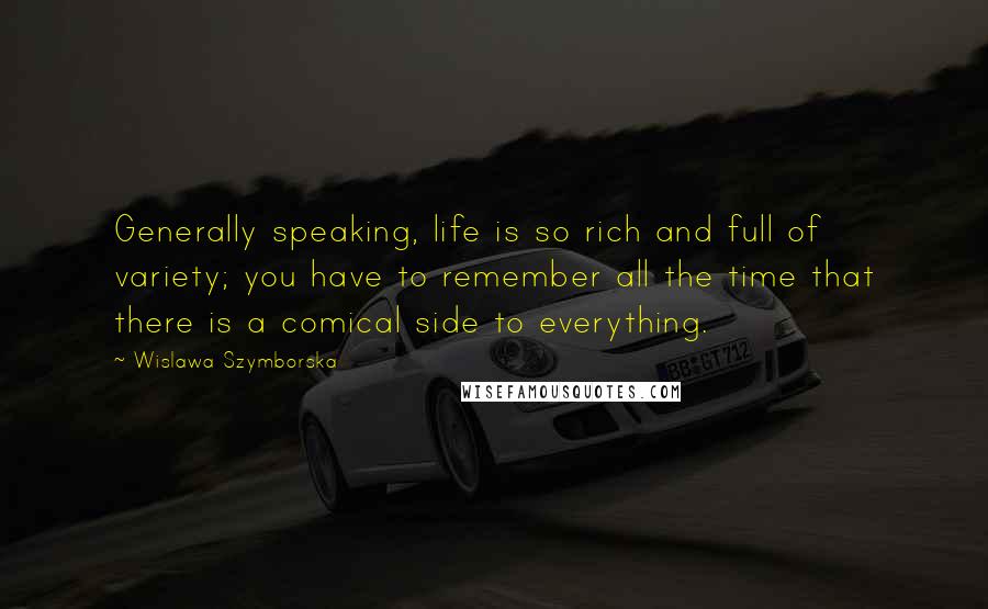 Wislawa Szymborska Quotes: Generally speaking, life is so rich and full of variety; you have to remember all the time that there is a comical side to everything.