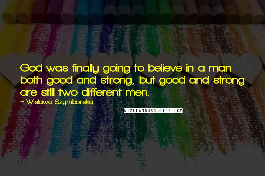 Wislawa Szymborska Quotes: God was finally going to believe in a man both good and strong, but good and strong are still two different men.