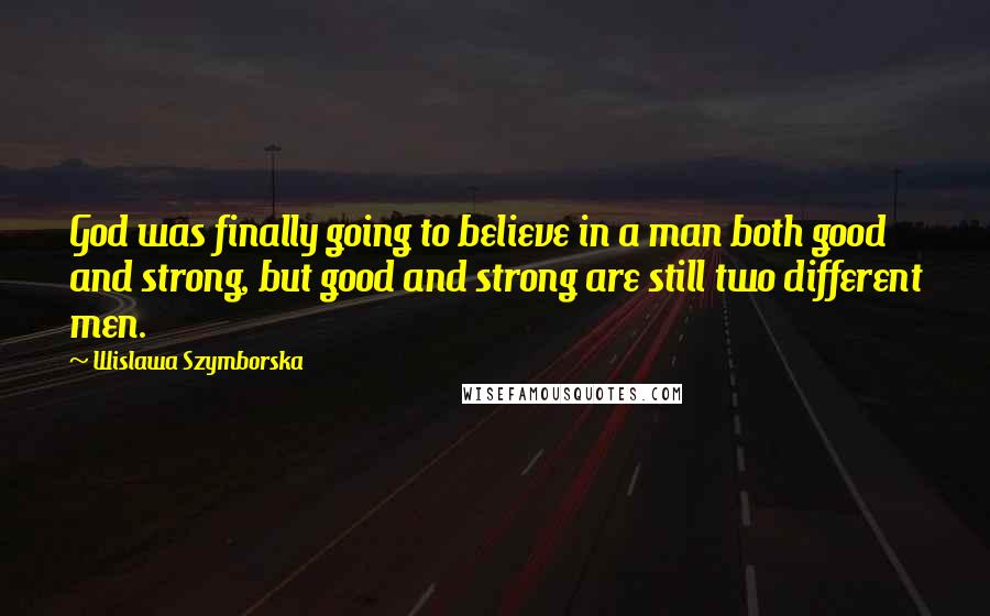 Wislawa Szymborska Quotes: God was finally going to believe in a man both good and strong, but good and strong are still two different men.