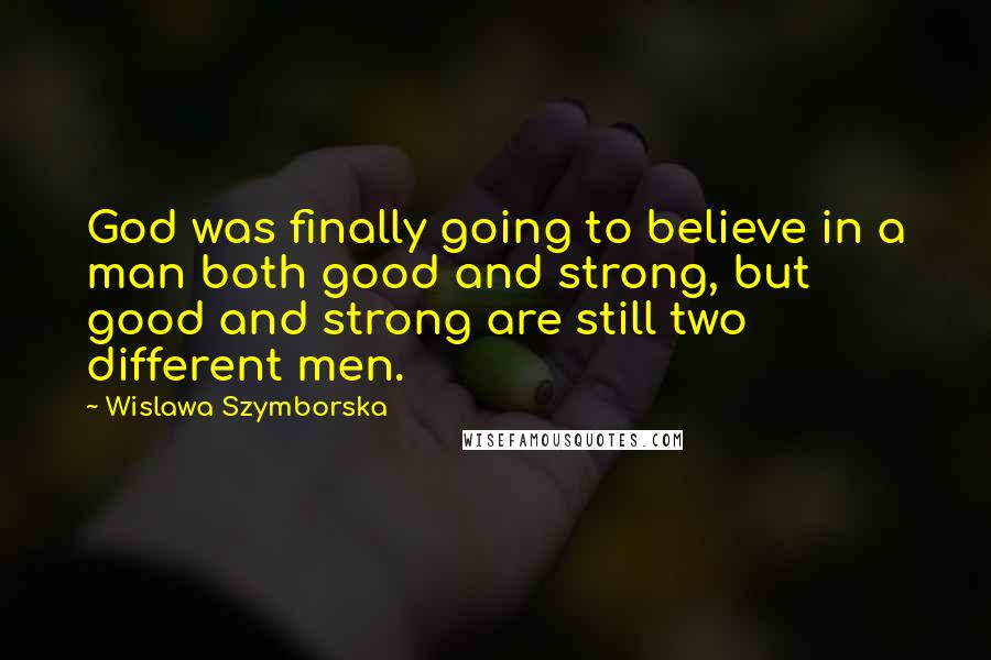 Wislawa Szymborska Quotes: God was finally going to believe in a man both good and strong, but good and strong are still two different men.