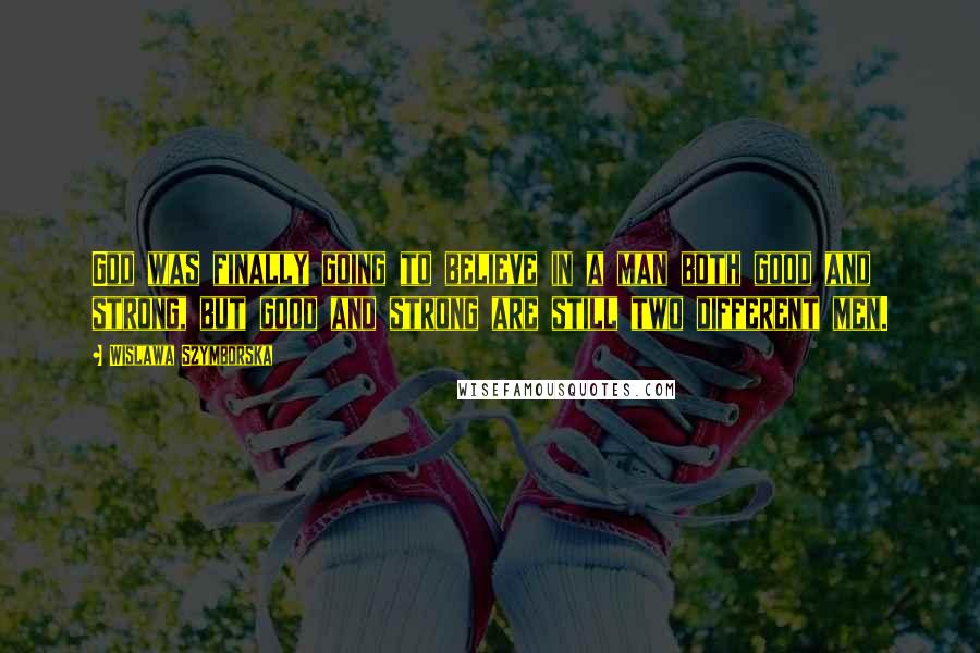 Wislawa Szymborska Quotes: God was finally going to believe in a man both good and strong, but good and strong are still two different men.