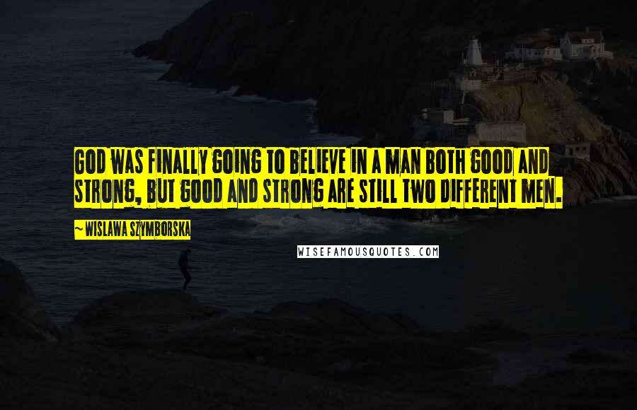 Wislawa Szymborska Quotes: God was finally going to believe in a man both good and strong, but good and strong are still two different men.