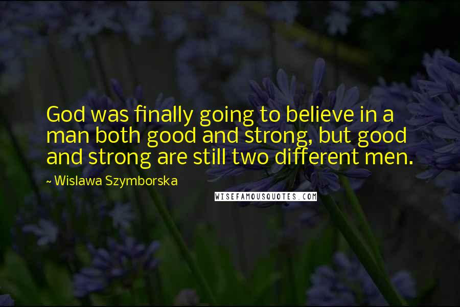 Wislawa Szymborska Quotes: God was finally going to believe in a man both good and strong, but good and strong are still two different men.