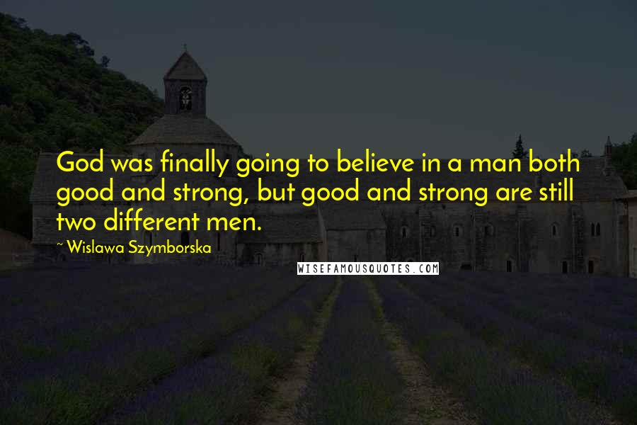 Wislawa Szymborska Quotes: God was finally going to believe in a man both good and strong, but good and strong are still two different men.