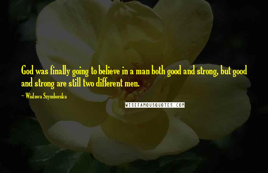 Wislawa Szymborska Quotes: God was finally going to believe in a man both good and strong, but good and strong are still two different men.