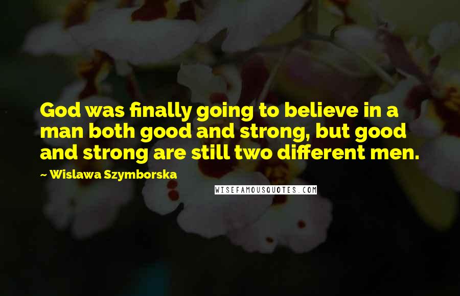 Wislawa Szymborska Quotes: God was finally going to believe in a man both good and strong, but good and strong are still two different men.