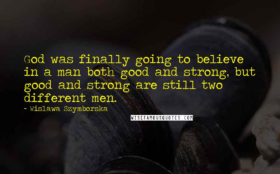 Wislawa Szymborska Quotes: God was finally going to believe in a man both good and strong, but good and strong are still two different men.
