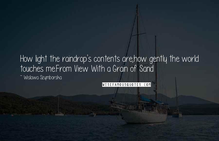 Wislawa Szymborska Quotes: How light the raindrop's contents are;how gently the world touches me.From View With a Grain of Sand