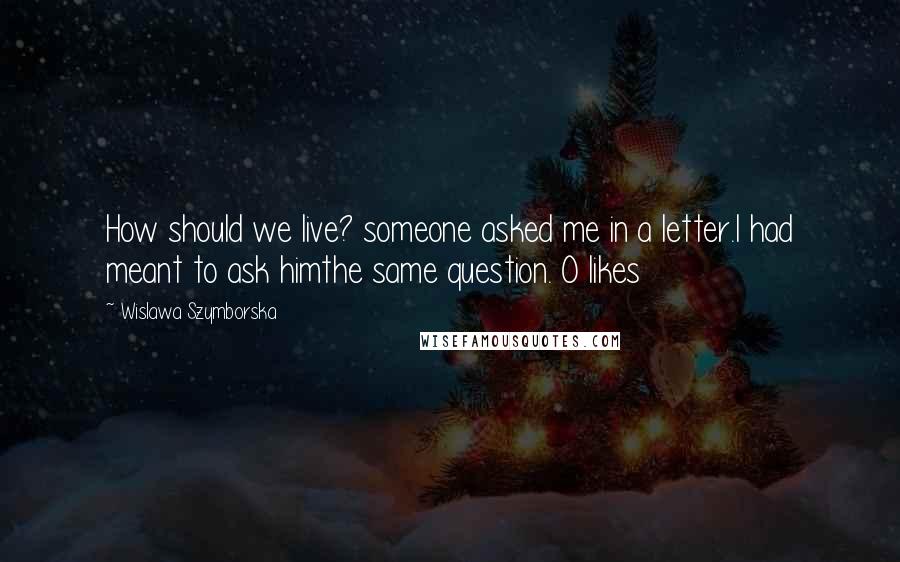 Wislawa Szymborska Quotes: How should we live? someone asked me in a letter.I had meant to ask himthe same question. 0 likes