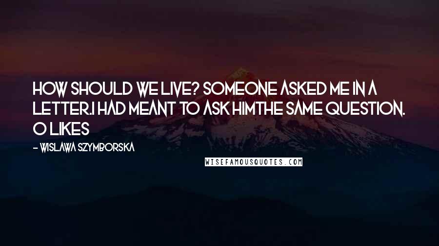 Wislawa Szymborska Quotes: How should we live? someone asked me in a letter.I had meant to ask himthe same question. 0 likes