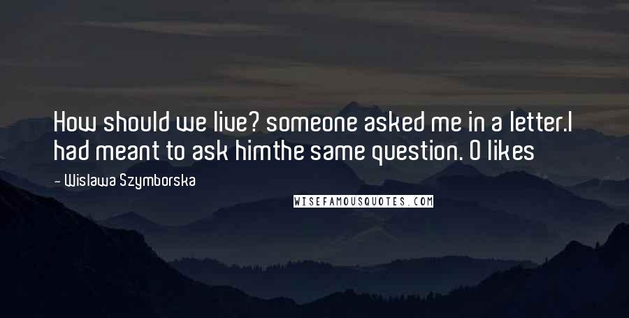 Wislawa Szymborska Quotes: How should we live? someone asked me in a letter.I had meant to ask himthe same question. 0 likes