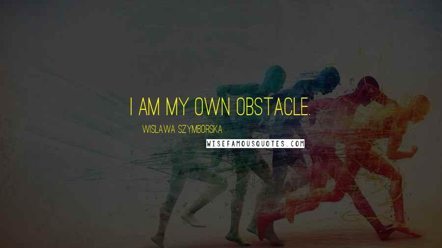 Wislawa Szymborska Quotes: I am my own obstacle.