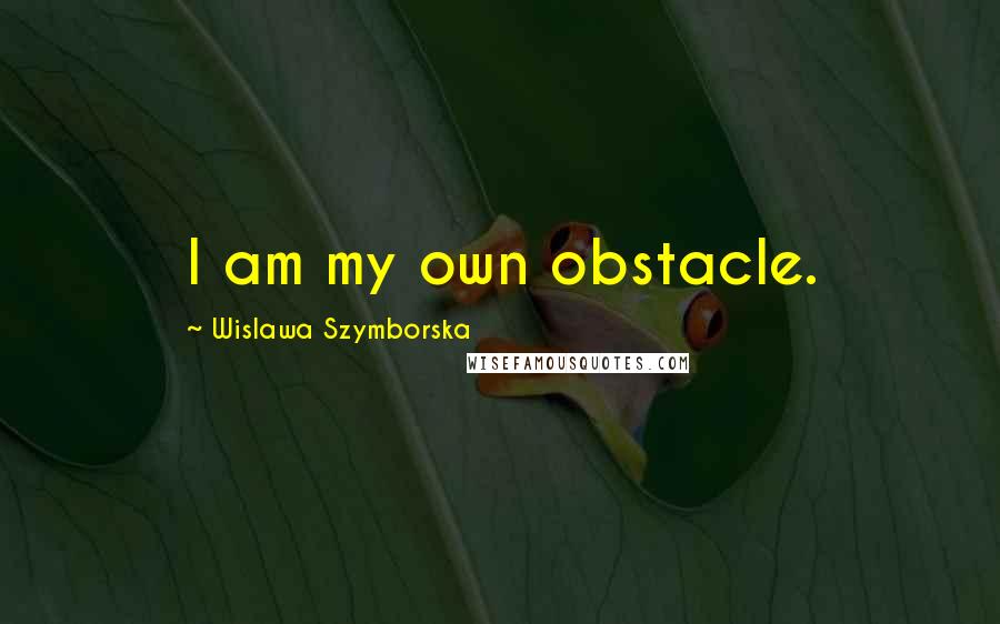 Wislawa Szymborska Quotes: I am my own obstacle.