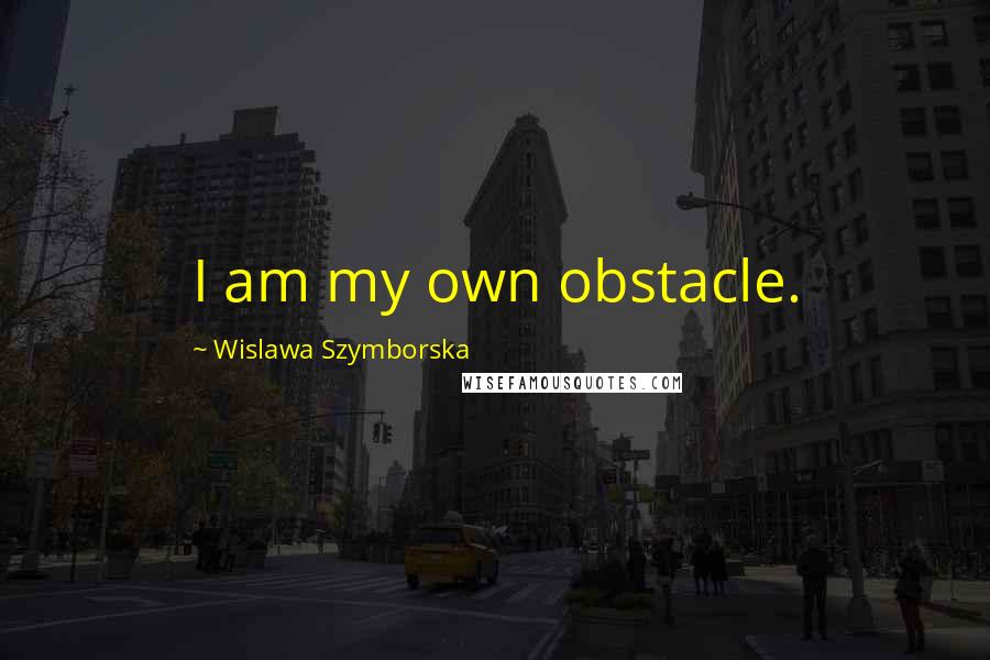 Wislawa Szymborska Quotes: I am my own obstacle.