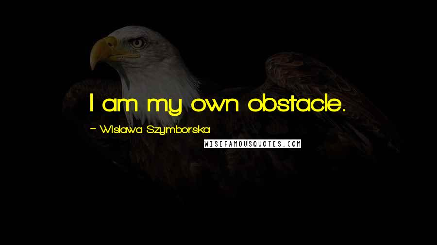 Wislawa Szymborska Quotes: I am my own obstacle.