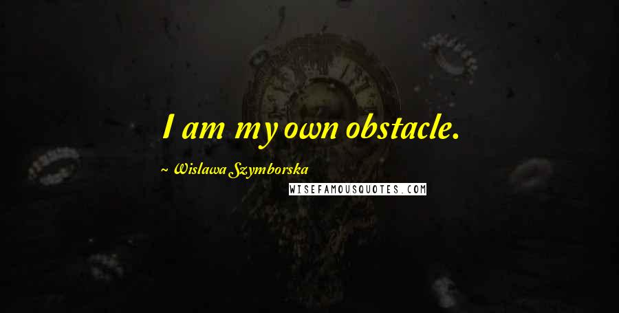 Wislawa Szymborska Quotes: I am my own obstacle.