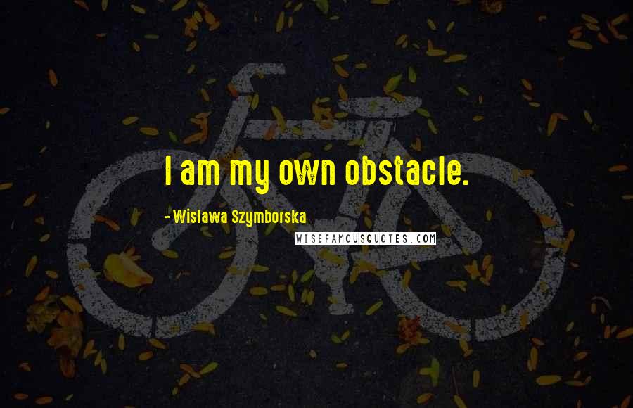 Wislawa Szymborska Quotes: I am my own obstacle.