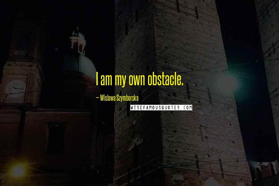Wislawa Szymborska Quotes: I am my own obstacle.