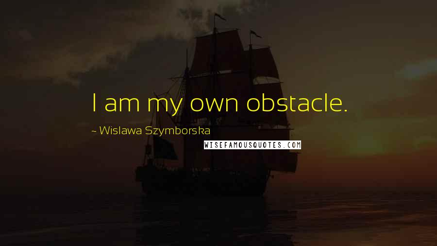 Wislawa Szymborska Quotes: I am my own obstacle.