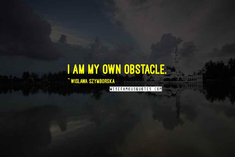 Wislawa Szymborska Quotes: I am my own obstacle.