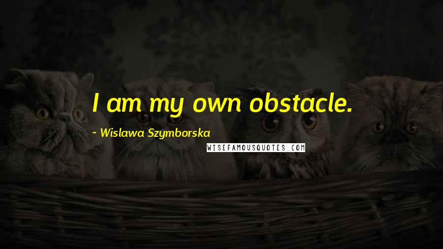 Wislawa Szymborska Quotes: I am my own obstacle.