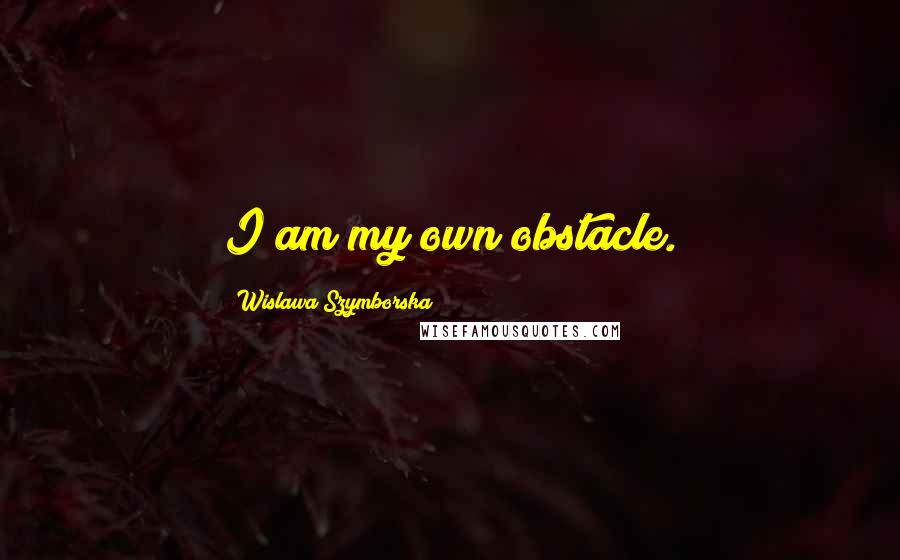 Wislawa Szymborska Quotes: I am my own obstacle.