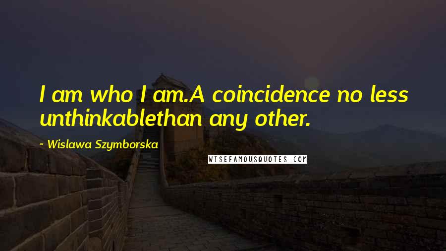 Wislawa Szymborska Quotes: I am who I am.A coincidence no less unthinkablethan any other.