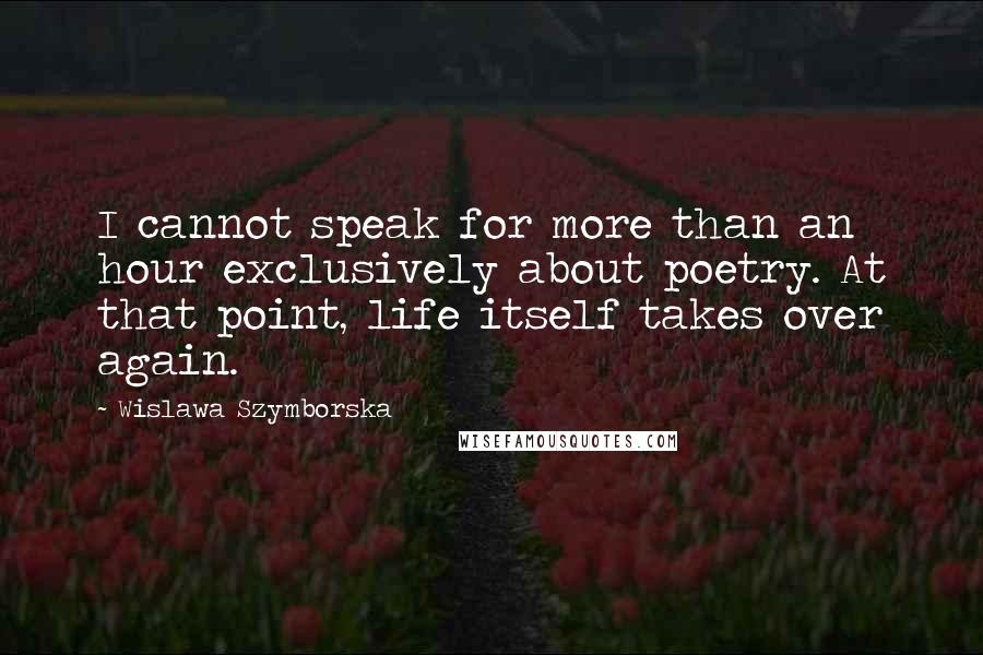 Wislawa Szymborska Quotes: I cannot speak for more than an hour exclusively about poetry. At that point, life itself takes over again.