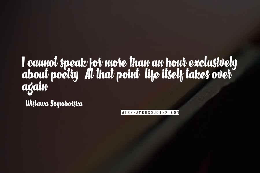 Wislawa Szymborska Quotes: I cannot speak for more than an hour exclusively about poetry. At that point, life itself takes over again.