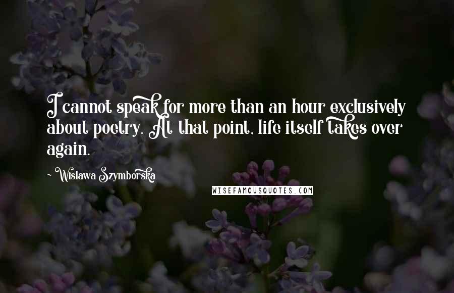 Wislawa Szymborska Quotes: I cannot speak for more than an hour exclusively about poetry. At that point, life itself takes over again.